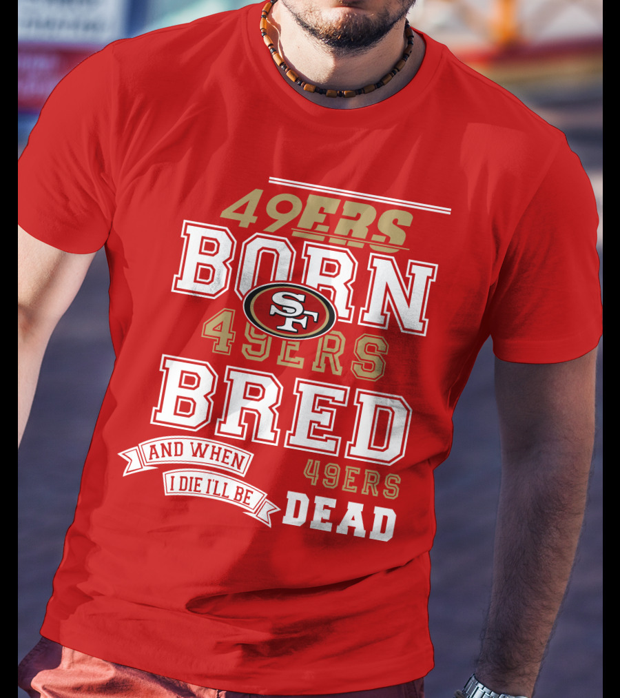 San Francisco 49ers Born 49ers Bred And When I Die I'll Be 49ers Dead T-Shirt