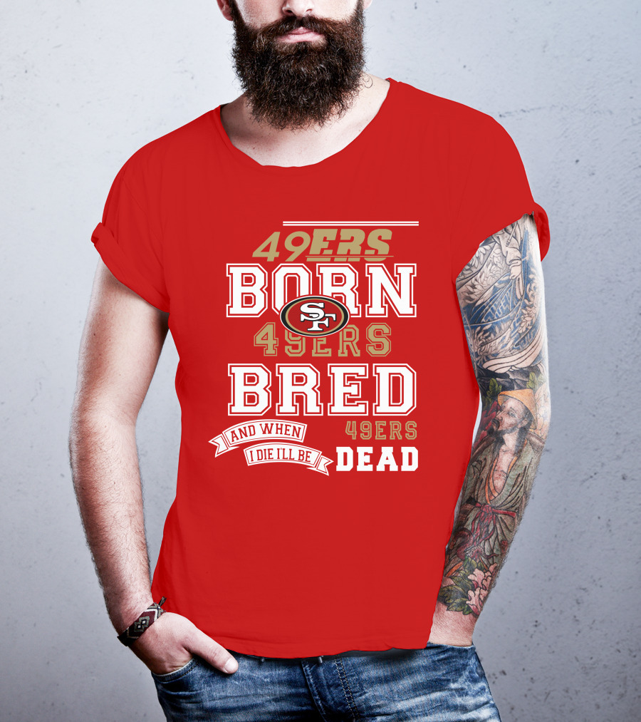 San Francisco 49ers Born 49ers Bred And When I Die I'll Be 49ers Dead T-Shirt