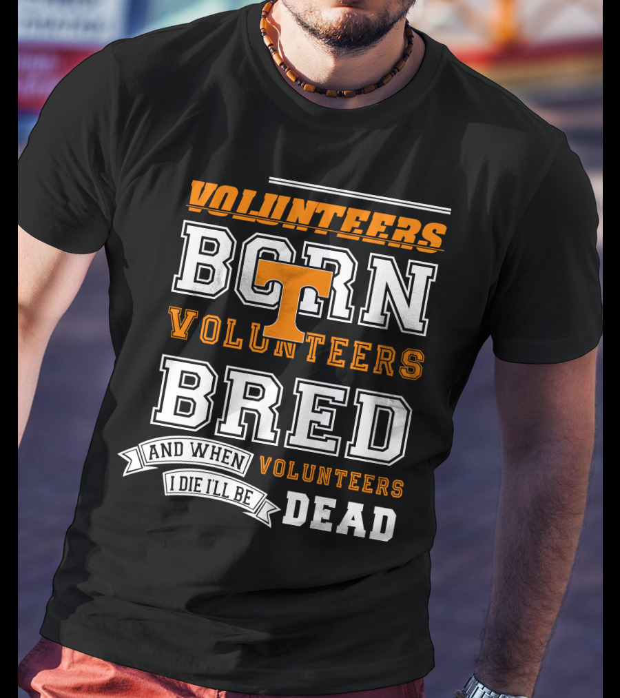 Tennessee Volunteers Born Bred And When I Die I'll Be Dead T-Shirt