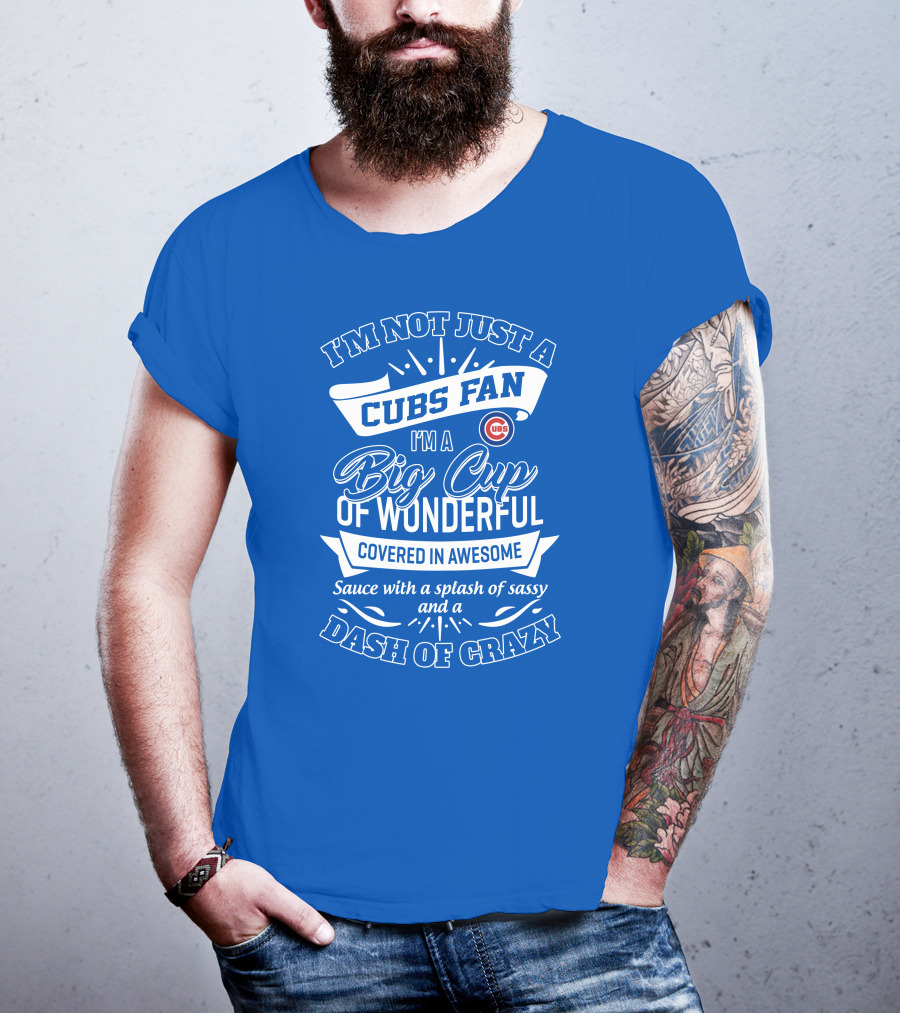 I'm Not Just A Cubs Fan I'm A Big Cup Of Wonderful Covered In Awesome Sauce With A Splash Of Sassy And A Dash Of Crazy T-Shirt