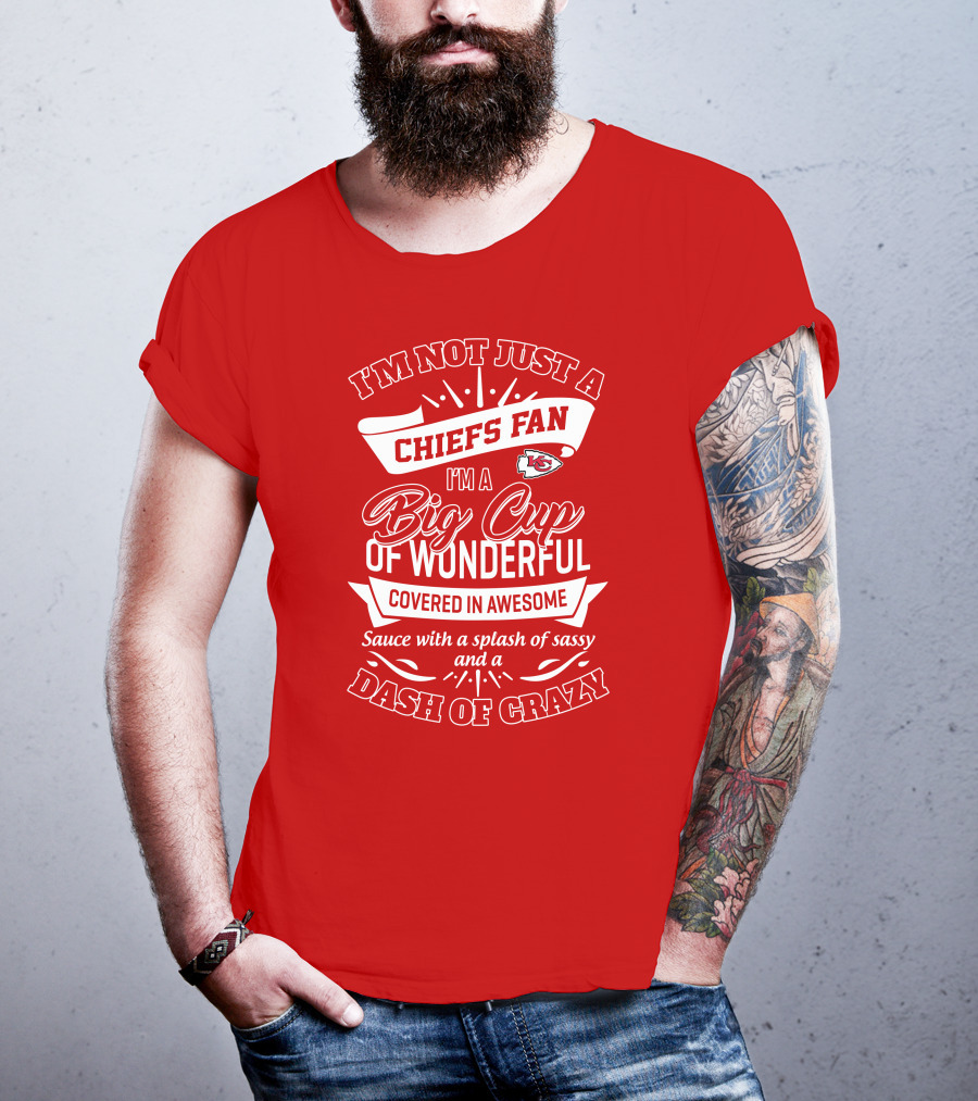 I'm Not Just A Chiefs Fan I'm A Big Cup Of Wonderful Covered In Awesome Sauce With A Splash Of Sassy And A Dash Of Crazy T-Shirt