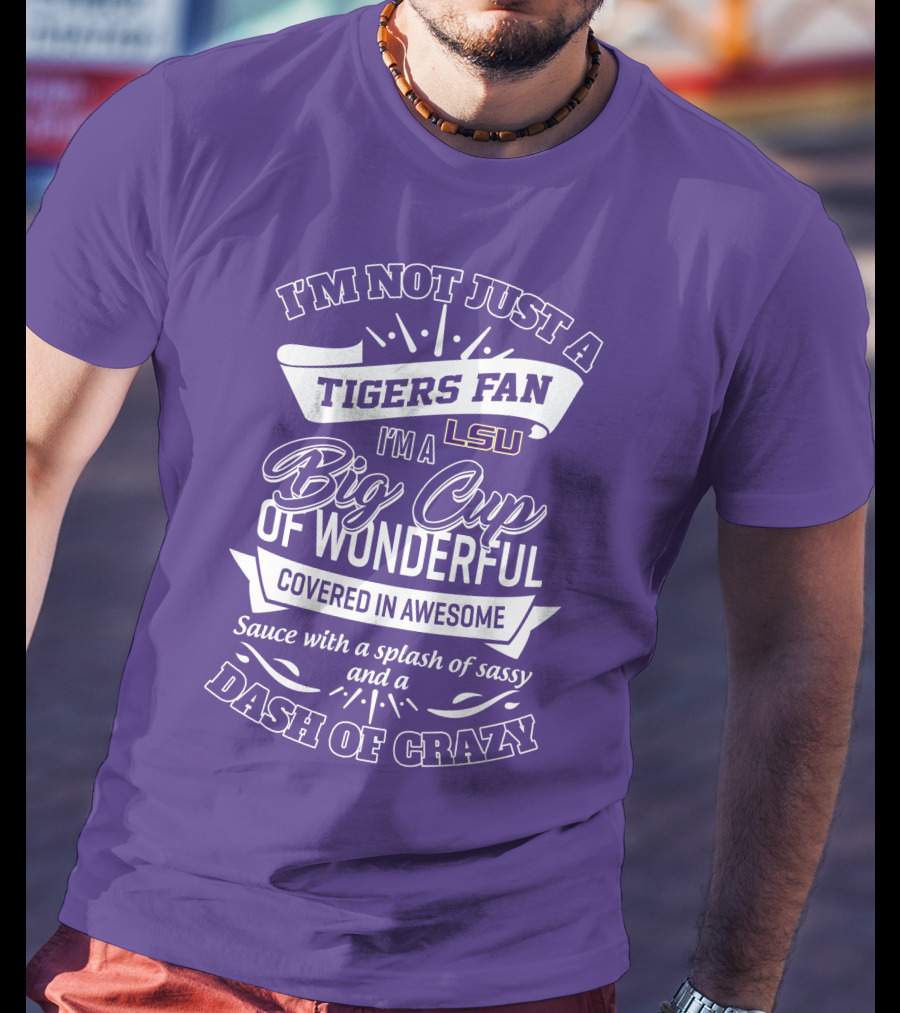 I'm Not Just A Tigers Fan Lsu I'm A Big Cup Of Wonderful Covered In Awesome Sauce With A Splash Of Sassy And A Dash Of Crazy T-Shirt