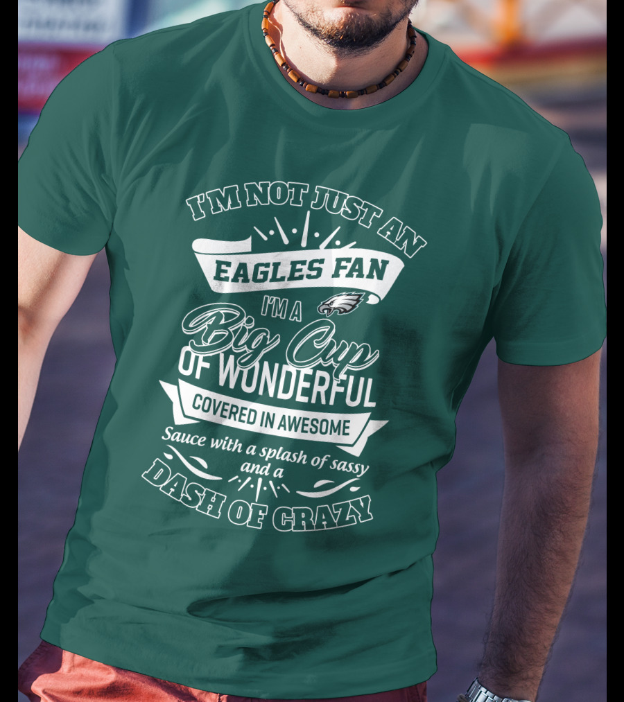 I'm Not Just An Eagles Fan I'm A Big Cup Of Wonderful Covered In Awesome Sauce With A Splash Of Sassy And A Dash Of Crazy T-Shirt
