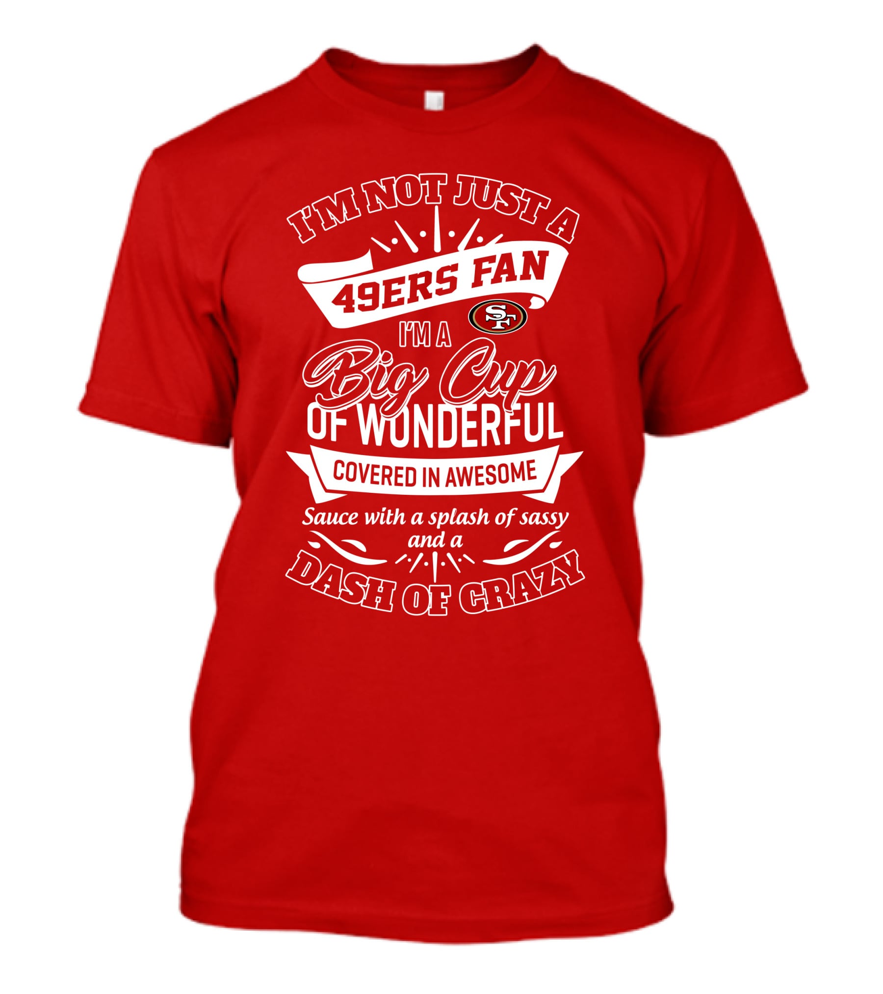 I'm Not Just A 49ers Fan I'm A Big Cup Of Wonderful Covered In Awesome Sauce With A Splash Of Sassy And A Dash Of Crazy T-Shirt