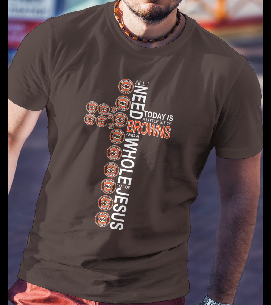 All I Need Today Is A Little Bit Of Cleveland Browns And A Whole Lot Of Jesus T-Shirt