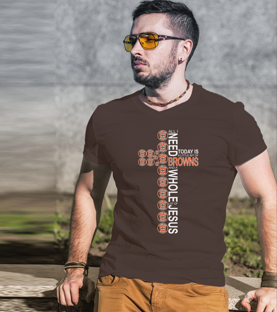 All I Need Today Is A Little Bit Of Cleveland Browns And A Whole Lot Of Jesus T-Shirt
