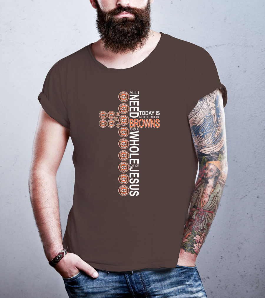 All I Need Today Is A Little Bit Of Cleveland Browns And A Whole Lot Of Jesus T-Shirt