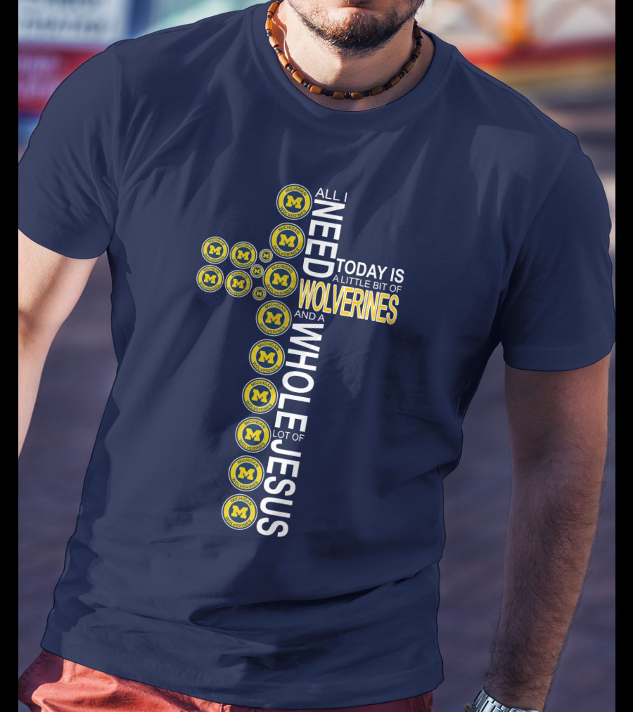 All I Need Today Is A Little Bit Of Michigan Wolverines And A Whole Lot Of Jesus Cross T-Shirt