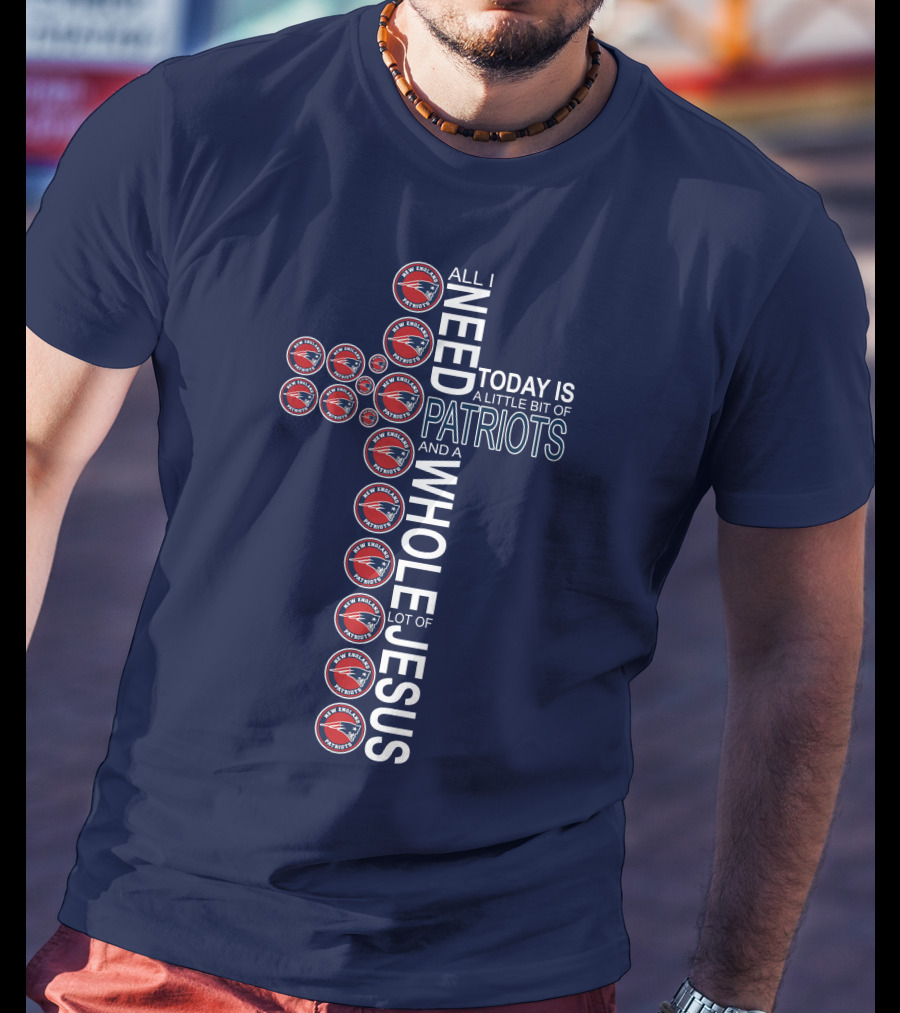 All I Need Today Is A Little Bit Of Patriots And A Whole Lot Of Jesus T-Shirt