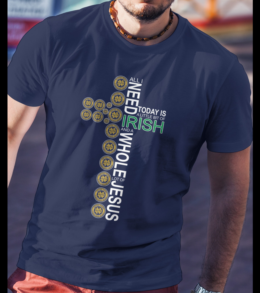 All I Need Today Is A Little Bit Of Irish Notre Dame Fighting Irish And A Whole Lot Of Jesus T-Shirt