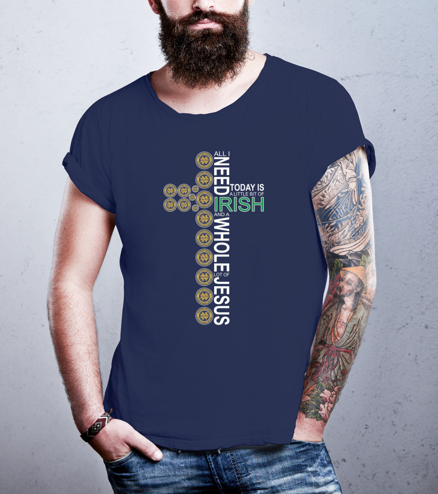 All I Need Today Is A Little Bit Of Irish Notre Dame Fighting Irish And A Whole Lot Of Jesus T-Shirt