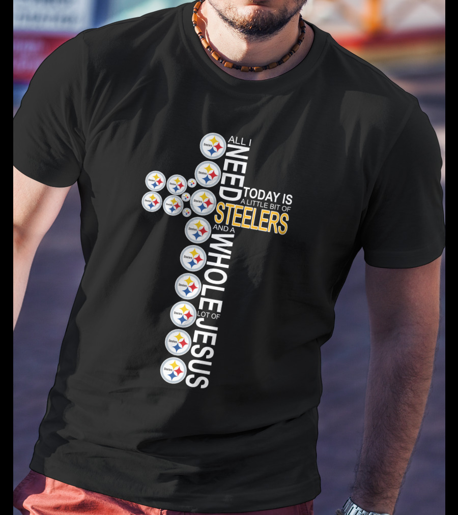 All I Need Today Is A Little Bit Of Steelers And A Whole Lot Of Jesus Pittsburgh T-Shirt