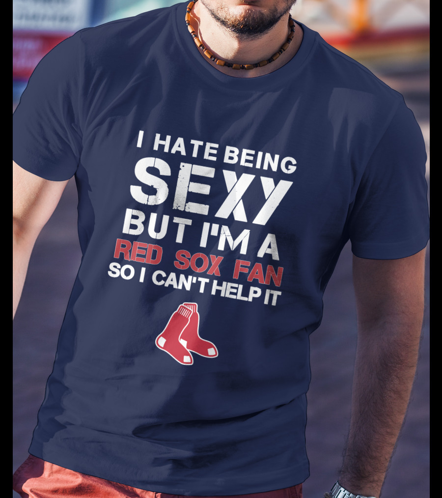 I Hate Being Sexy But I'm A Boston Red Sox Fan So I Can't Help It Red Sox T-Shirt
