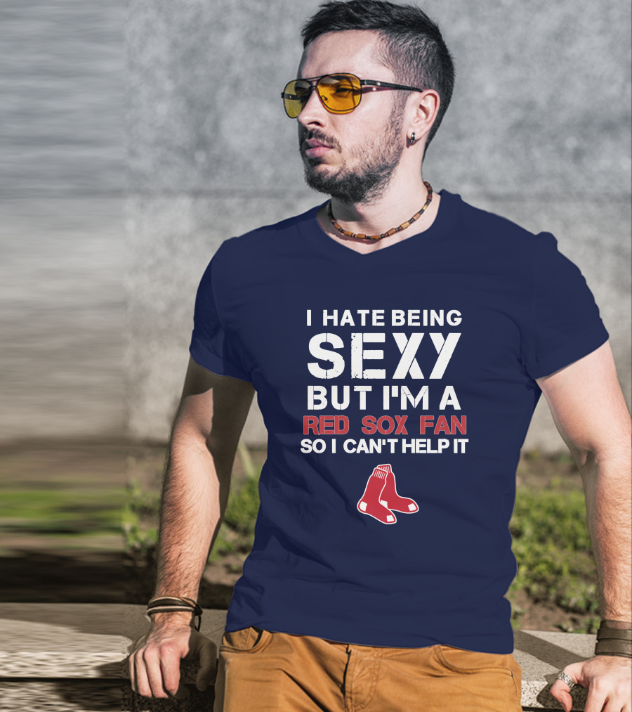 I Hate Being Sexy But I'm A Boston Red Sox Fan So I Can't Help It Red Sox T-Shirt