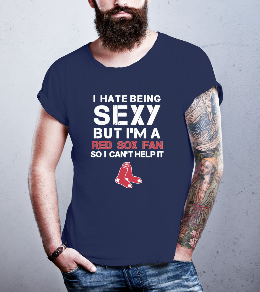 I Hate Being Sexy But I'm A Boston Red Sox Fan So I Can't Help It Red Sox T-Shirt