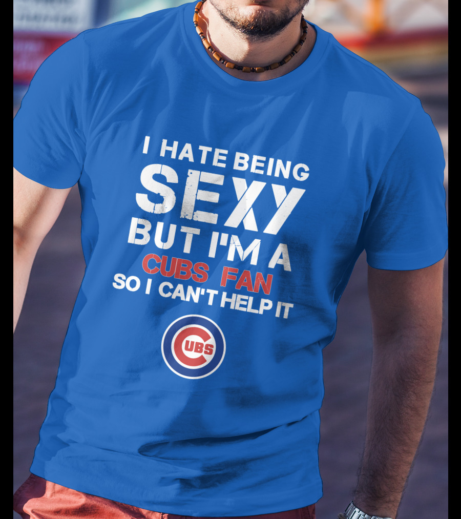 I Hate Being Sexy But I'm A Cubs Fan So I Can't Help It Cubs T-Shirt