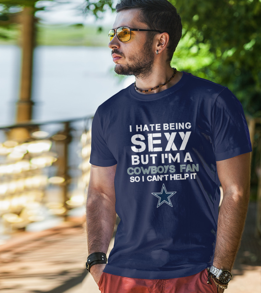 I Hate Being Sexy But I'm A Dallas Cowboys Fan So I Can't Help It T-Shirt