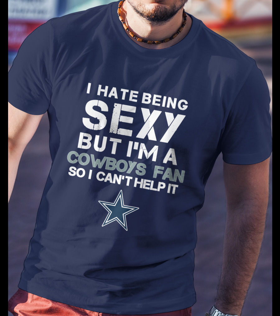 I Hate Being Sexy But I'm A Dallas Cowboys Fan So I Can't Help It T-Shirt