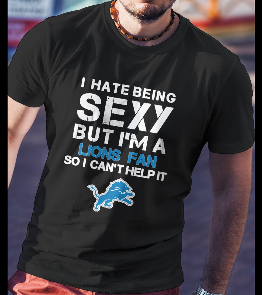 I Hate Being Sexy But I'm A Lions Fan So I Can't Help It T-Shirt