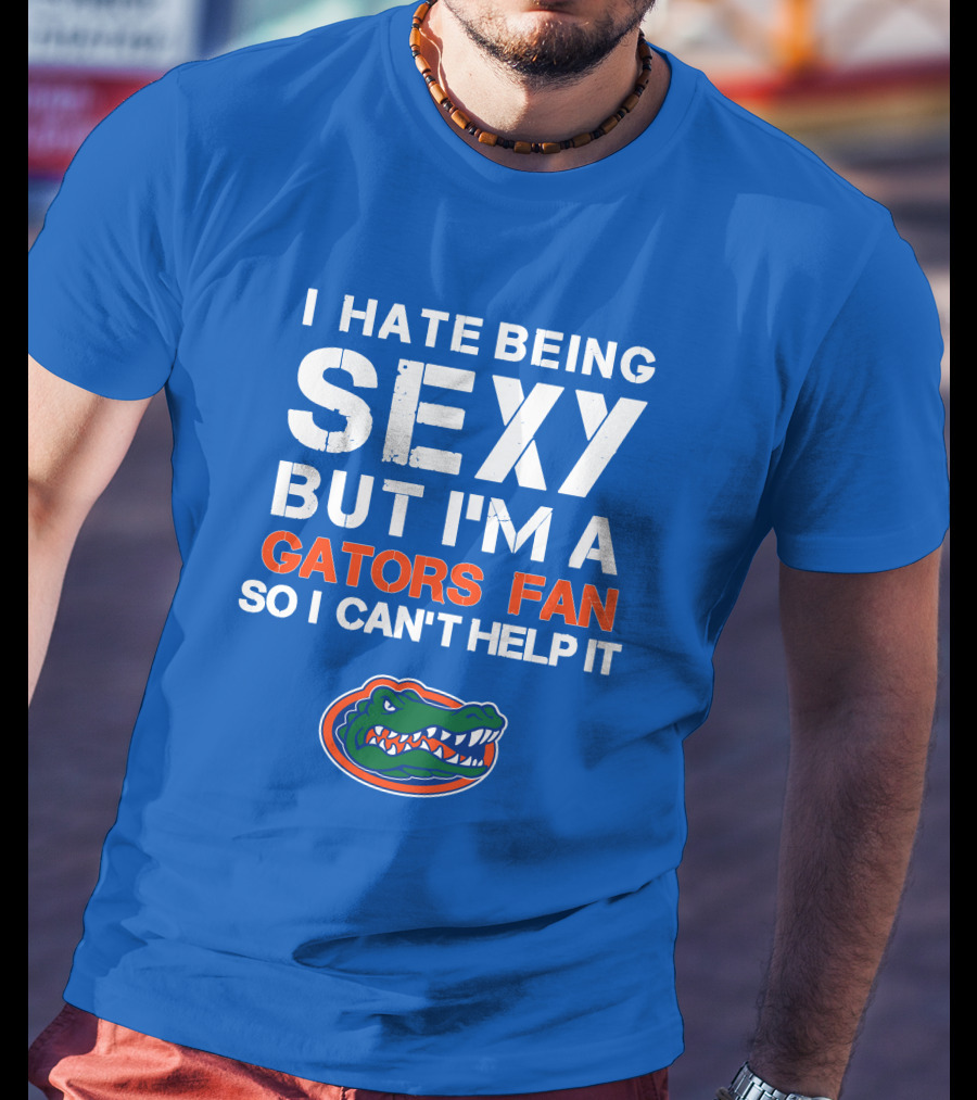 I Hate Being Sexy But I'm A Gators Fan So I Can't Help It Florida Gators T-Shirt