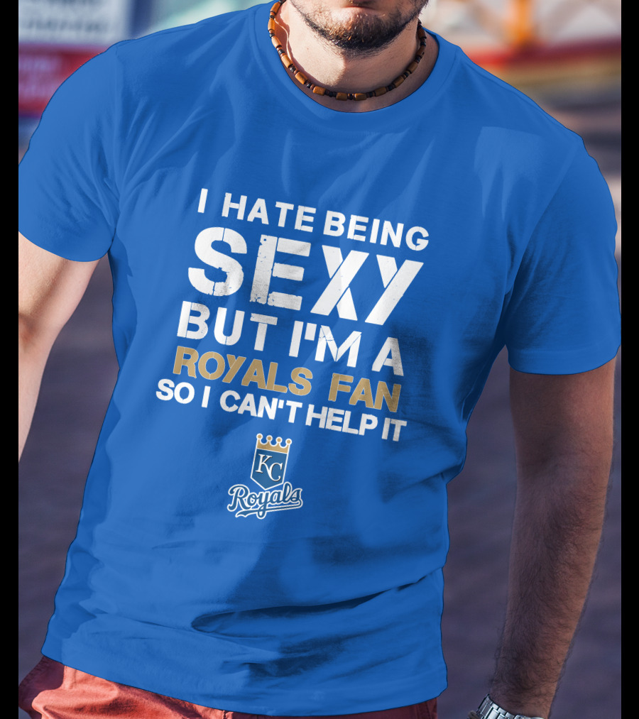 I Hate Being Sexy But I'm A Royals Fan So I Can't Help It Kansas City Royals T-Shirt
