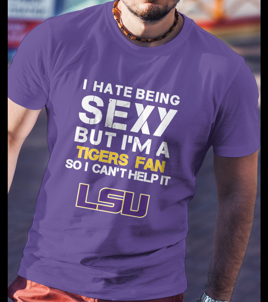 I Hate Being Sexy But I'm A Tigers Fan So I Can't Help It Lsu T-Shirt