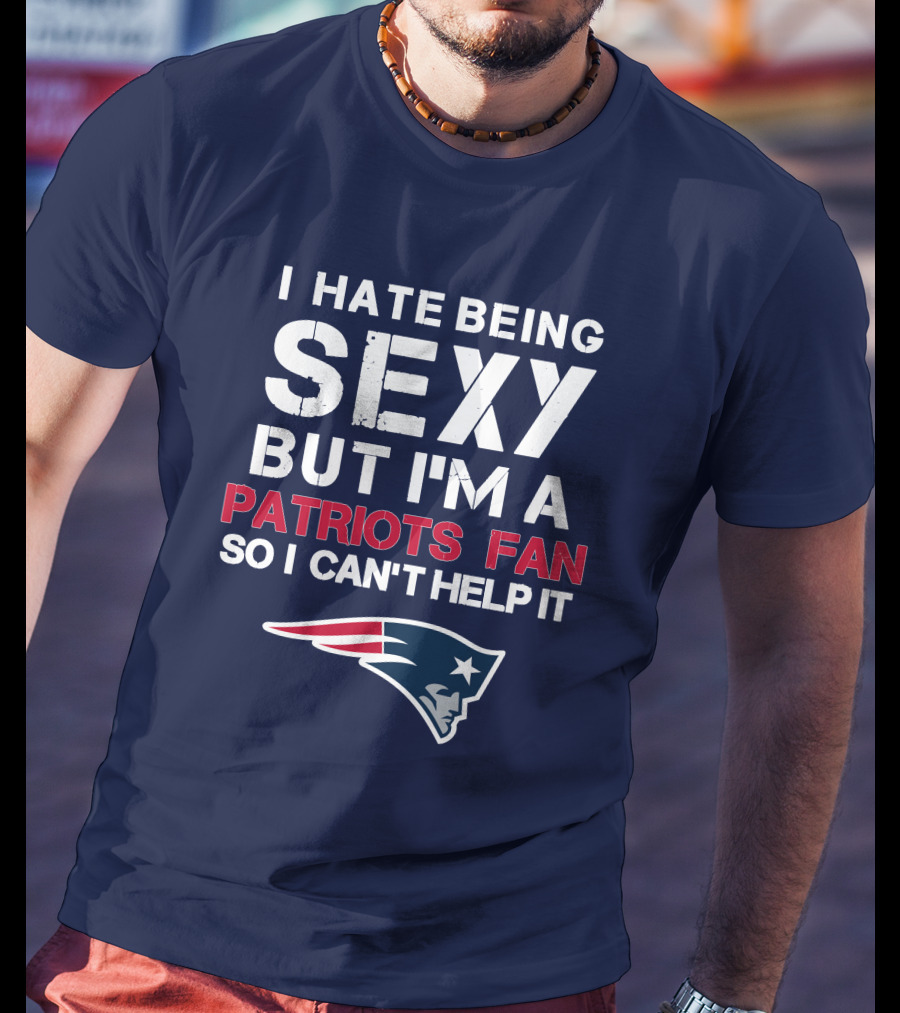 I Hate Being Sexy But I'm A Patriots Fan So I Can't Help It New England Football T-Shirt