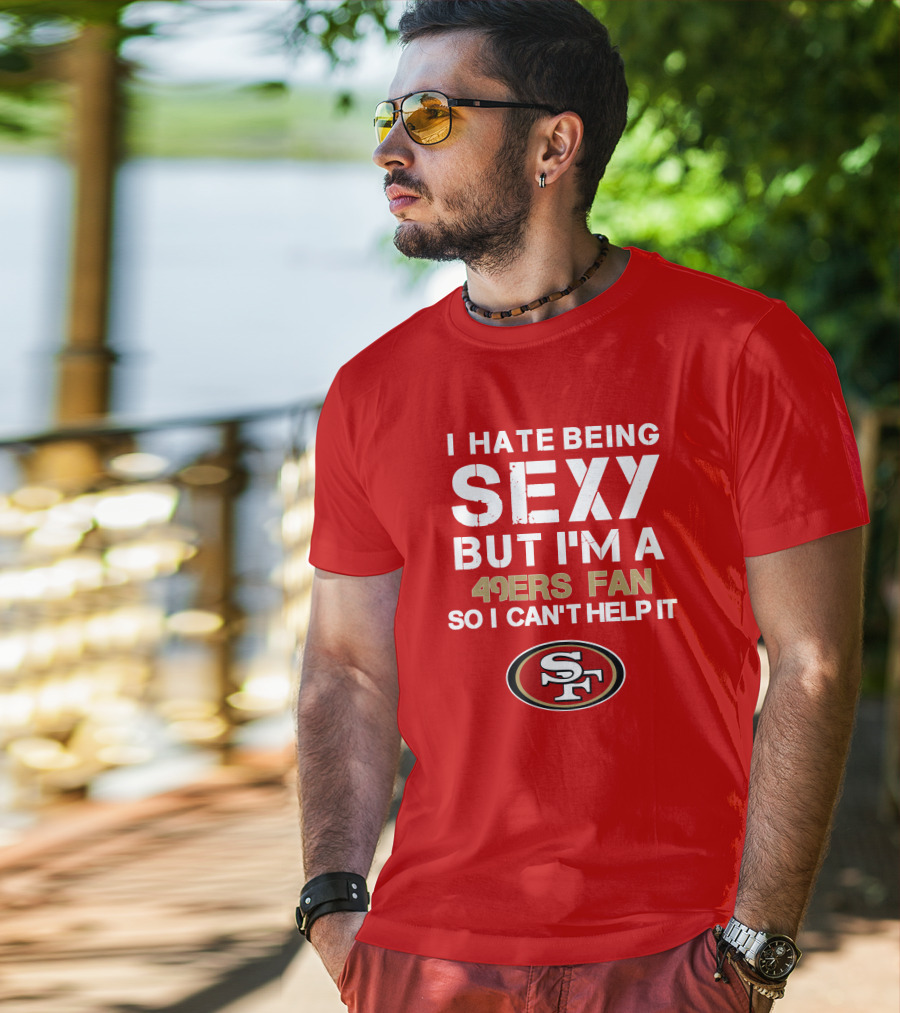 I Hate Being Sexy But I'm A 49ers Fan So I Can't Help It San Francisco 49ers T-Shirt