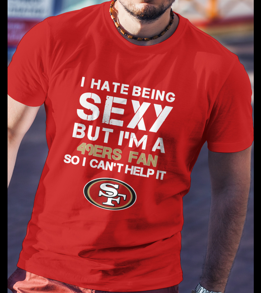 I Hate Being Sexy But I'm A 49ers Fan So I Can't Help It San Francisco 49ers T-Shirt