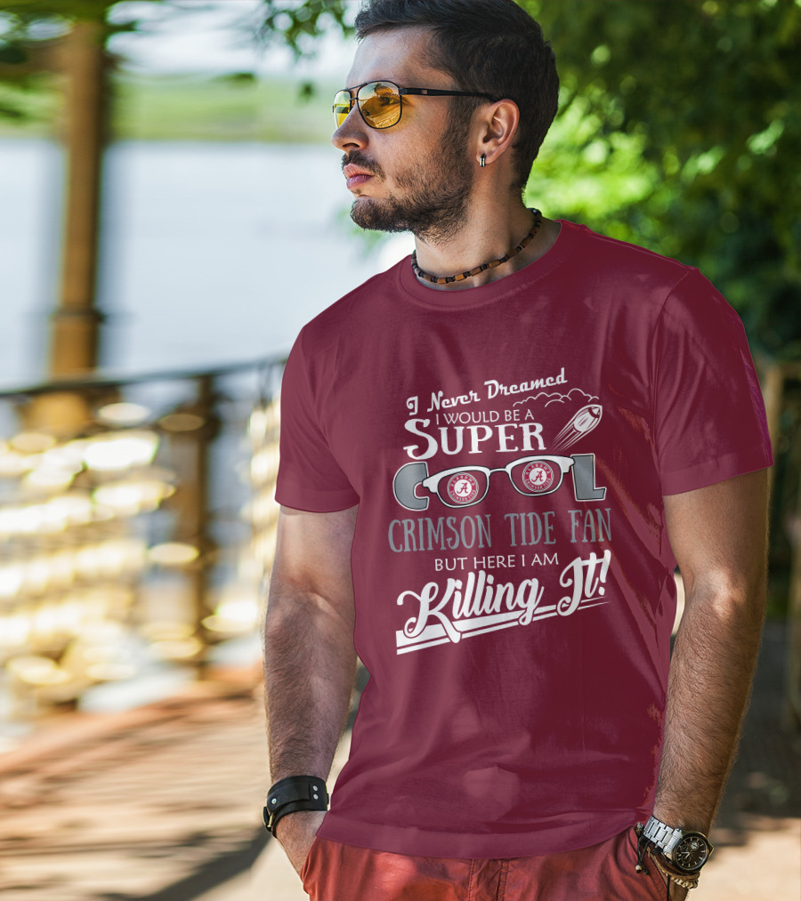 I Never Dreamed I Would Be A Super Cool Crimson Tide Fan But Here I Am Killing It T-Shirt