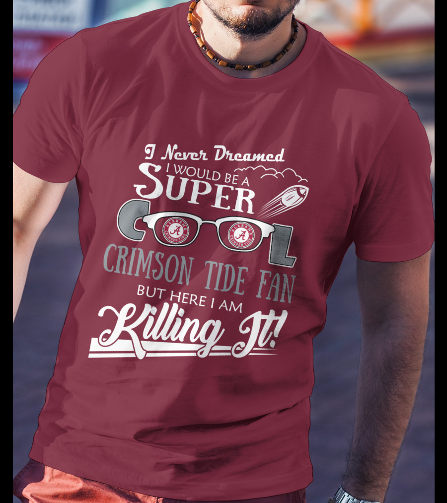 I Never Dreamed I Would Be A Super Cool Crimson Tide Fan But Here I Am Killing It T-Shirt