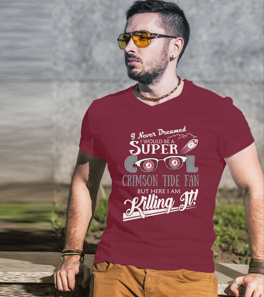 I Never Dreamed I Would Be A Super Cool Crimson Tide Fan But Here I Am Killing It T-Shirt