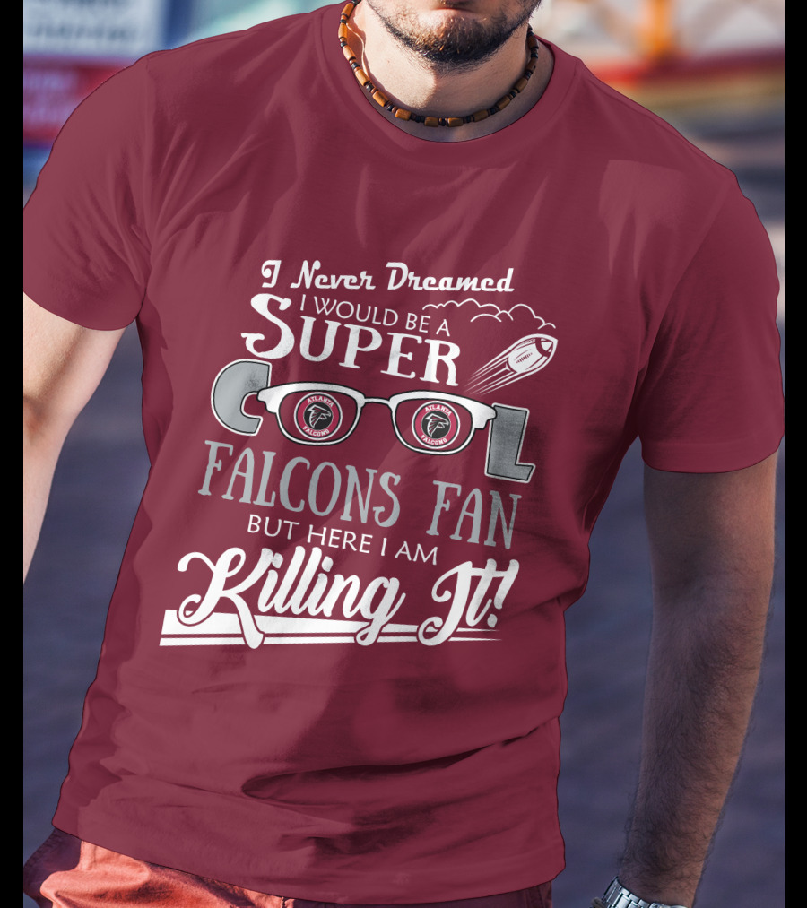 I Never Dreamed I Would Be A Super Cool Atlanta Falcons Fan But Here I Am Killing It T-Shirt