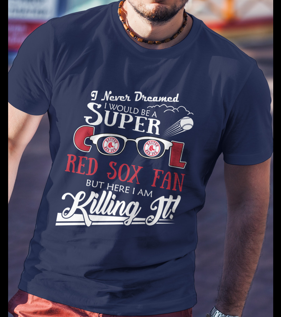 I Never Dreamed I Would Be A Super Cool Boston Red Sox Fan But Here I Am Killing It T-Shirt