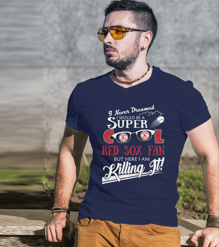 I Never Dreamed I Would Be A Super Cool Boston Red Sox Fan But Here I Am Killing It T-Shirt