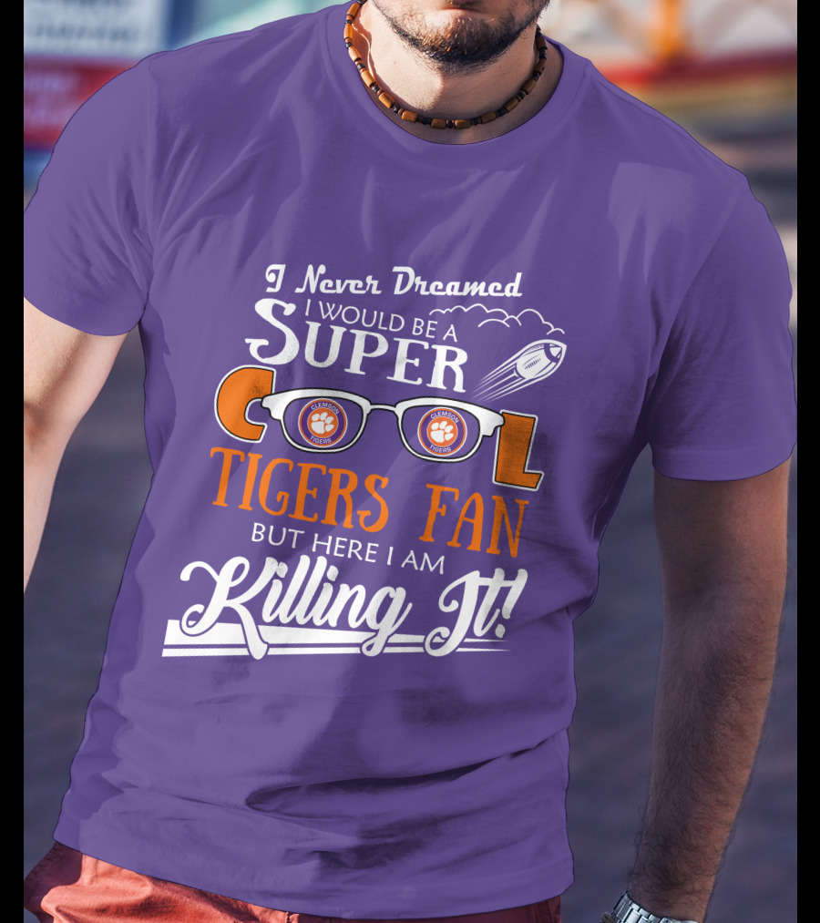I Never Dreamed I Would Be A Super Cool Clemson Tigers Fan But Here I Am Killing It T-Shirt