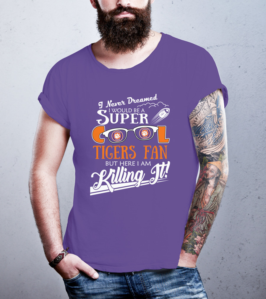 I Never Dreamed I Would Be A Super Cool Clemson Tigers Fan But Here I Am Killing It T-Shirt