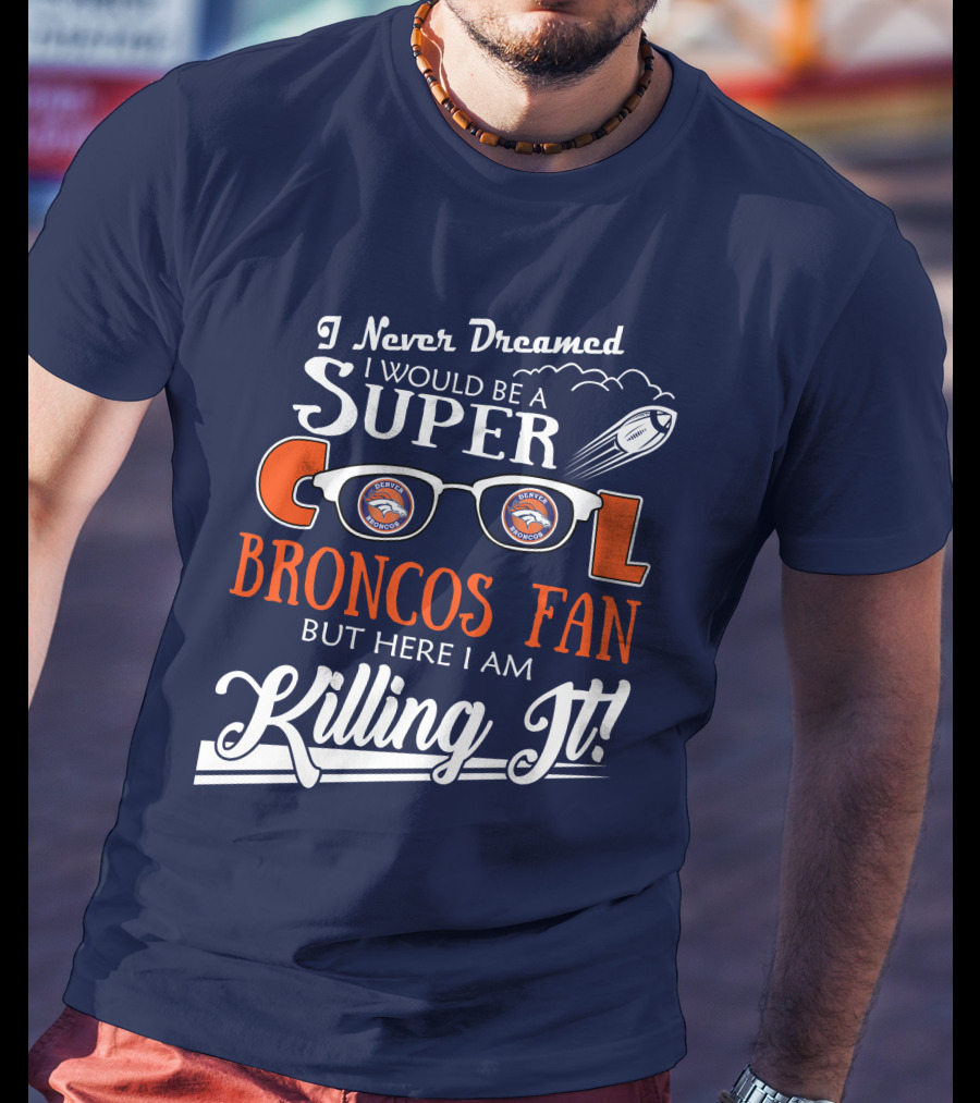 I Never Dreamed I Would Be A Super Cool Broncos Fan But Here I Am Killing It T-Shirt