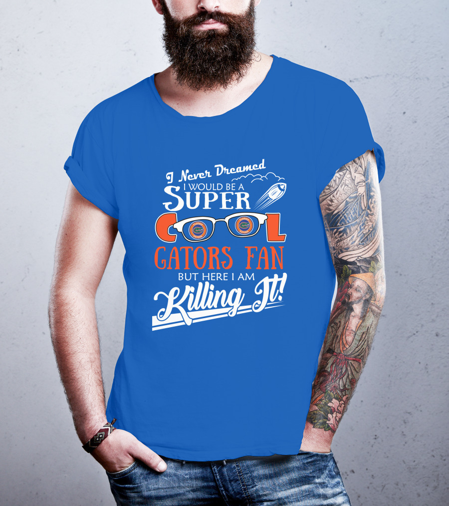 I Never Dreamed I Would Be A Super Cool Gators Fan But Here I Am Killing It T-Shirt