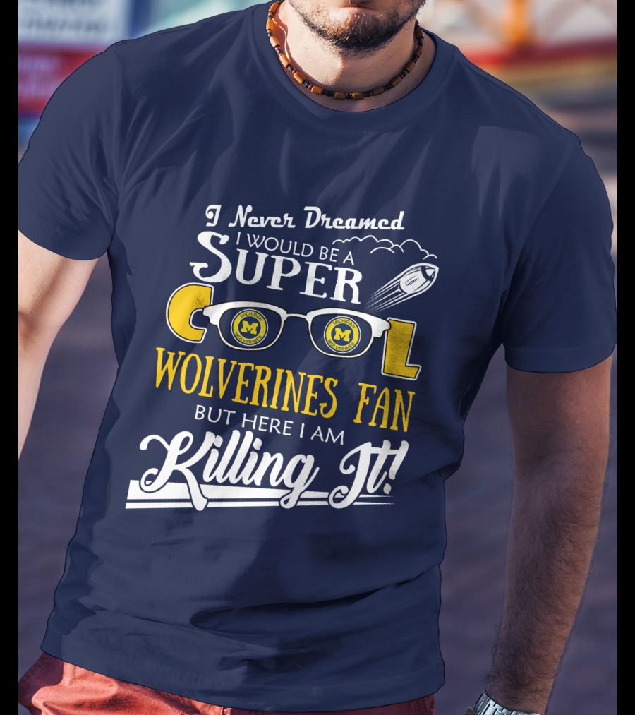 I Never Dreamed I Would Be A Super Cool Michigan Wolverines Fan But Here I Am Killing It T-Shirt