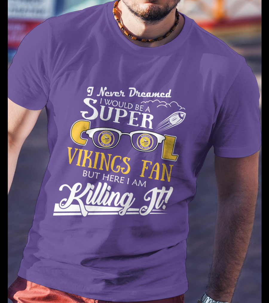I Never Dreamed I Would Be A Super Cool Minnesota Vikings Fan But Here I Am Killing It T-Shirt