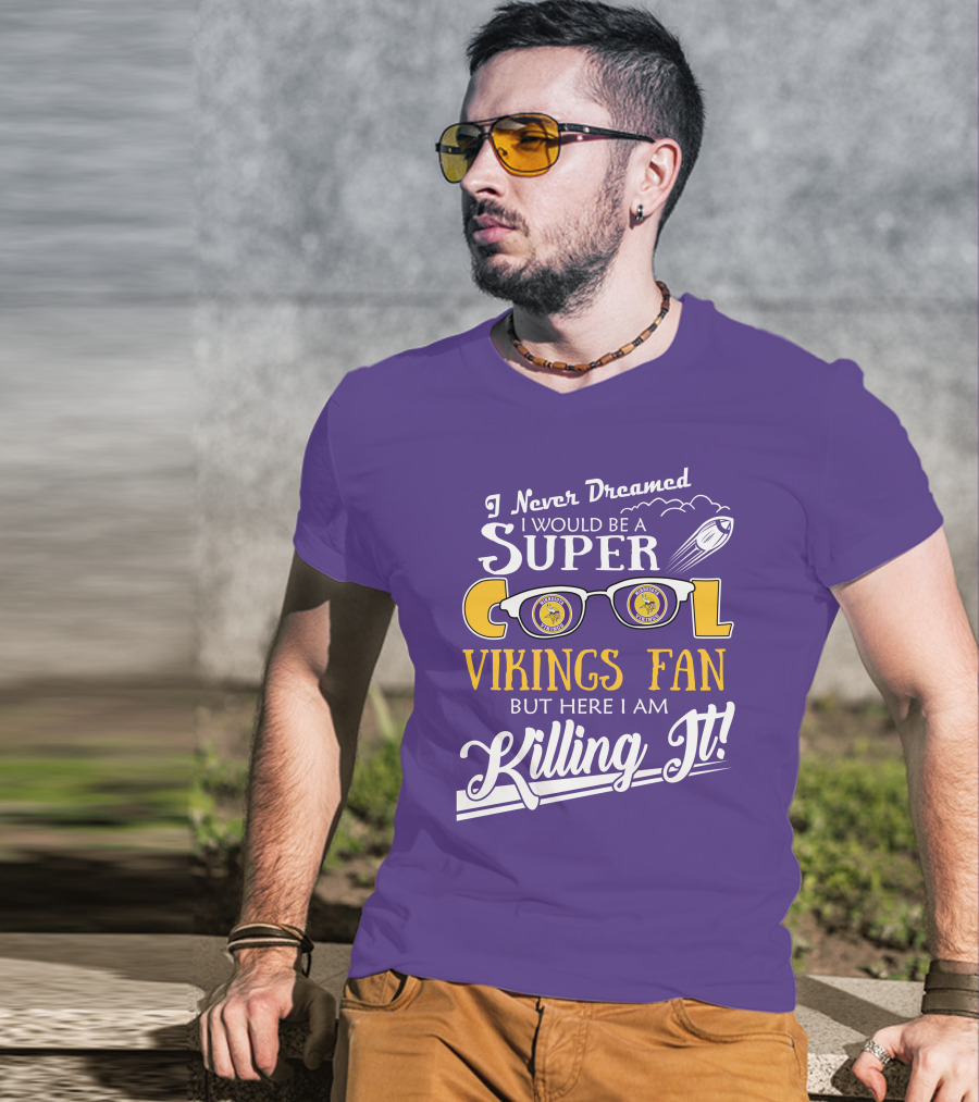 I Never Dreamed I Would Be A Super Cool Minnesota Vikings Fan But Here I Am Killing It T-Shirt