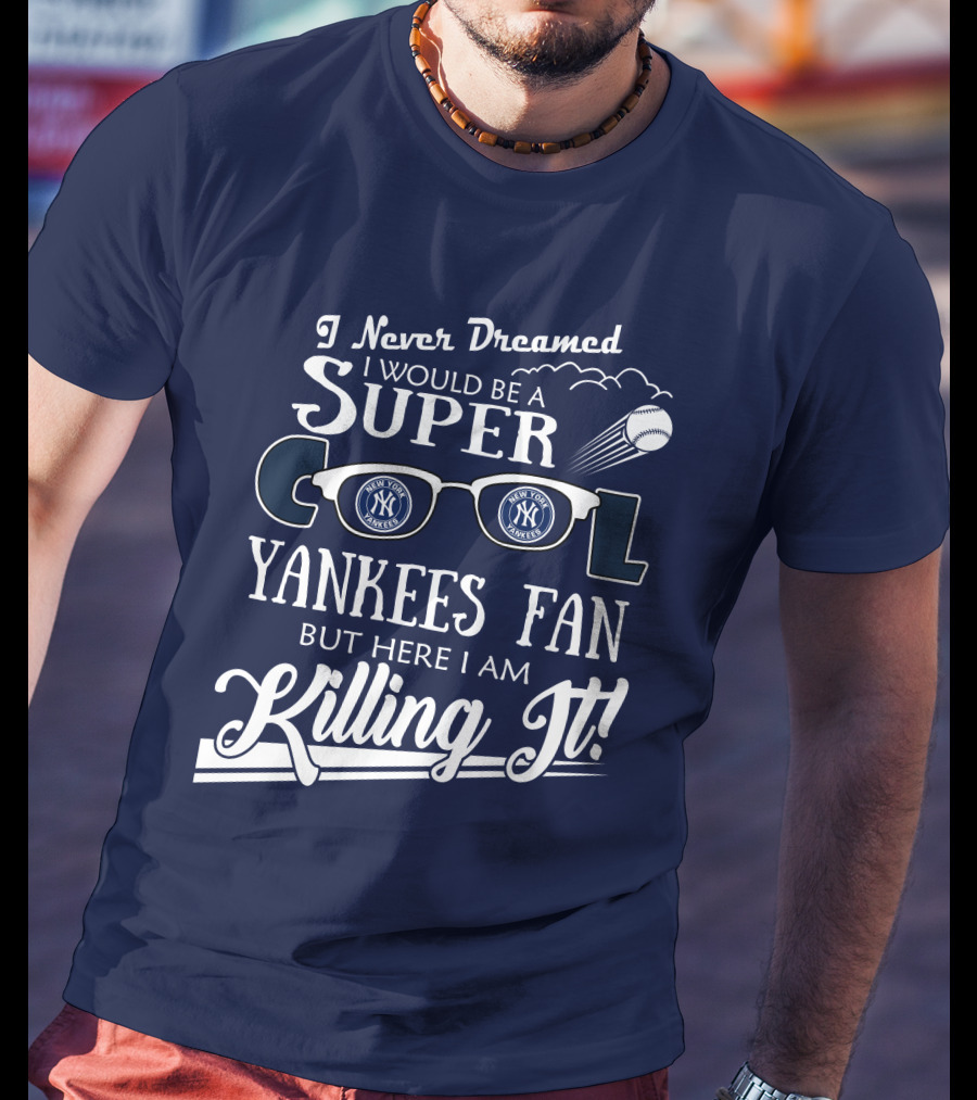 I Never Dreamed I Would Be A Super Cool Yankees Fan But Here I Am Killing It T-Shirt