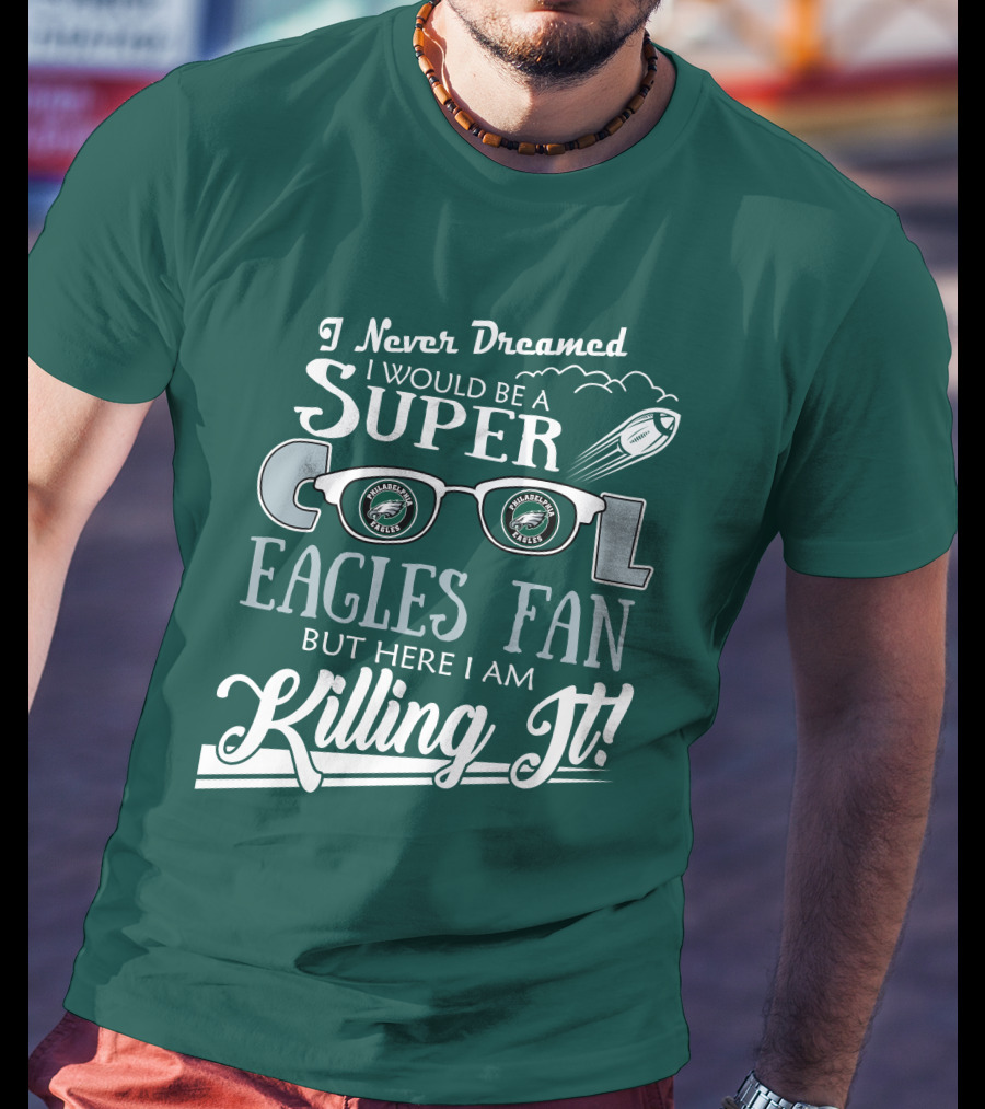I Never Dreamed I Would Be A Super Cool Philadelphia Eagles Fan But Here I Am Killing It T-Shirt