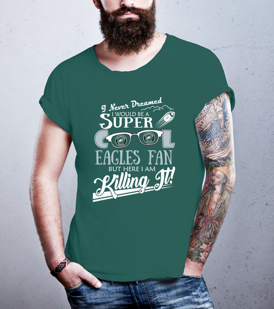 I Never Dreamed I Would Be A Super Cool Philadelphia Eagles Fan But Here I Am Killing It T-Shirt