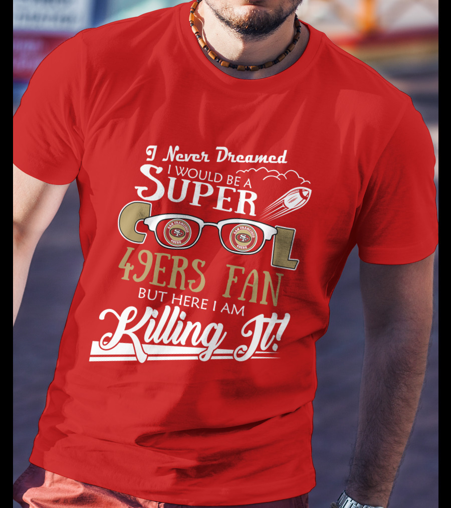 I Never Dreamed I Would Be A Super Cool 49ers Fan But Here I Am Killing It San Francisco 49ers Fan T-Shirt