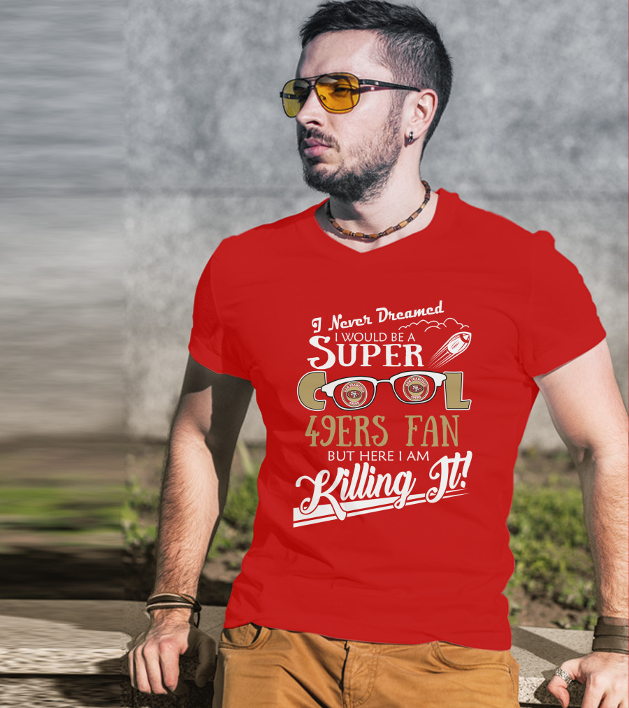 I Never Dreamed I Would Be A Super Cool 49ers Fan But Here I Am Killing It San Francisco 49ers Fan T-Shirt