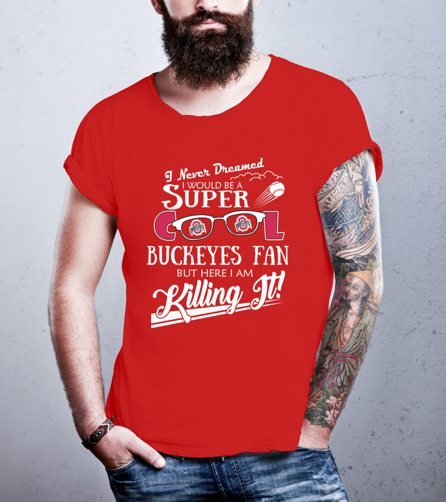 I Never Dreamed I Would Be A Super Cool Ohio State Buckeyes Fan But Here I Am Killing It T-Shirt