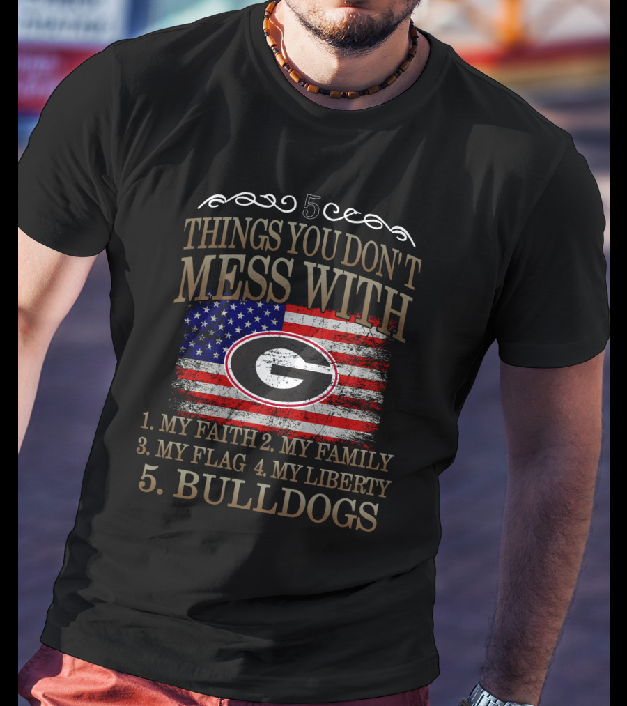 5 Things You Don't Mess With Georgia Bulldogs My Faith My Family My Flag My Liberty T-Shirt