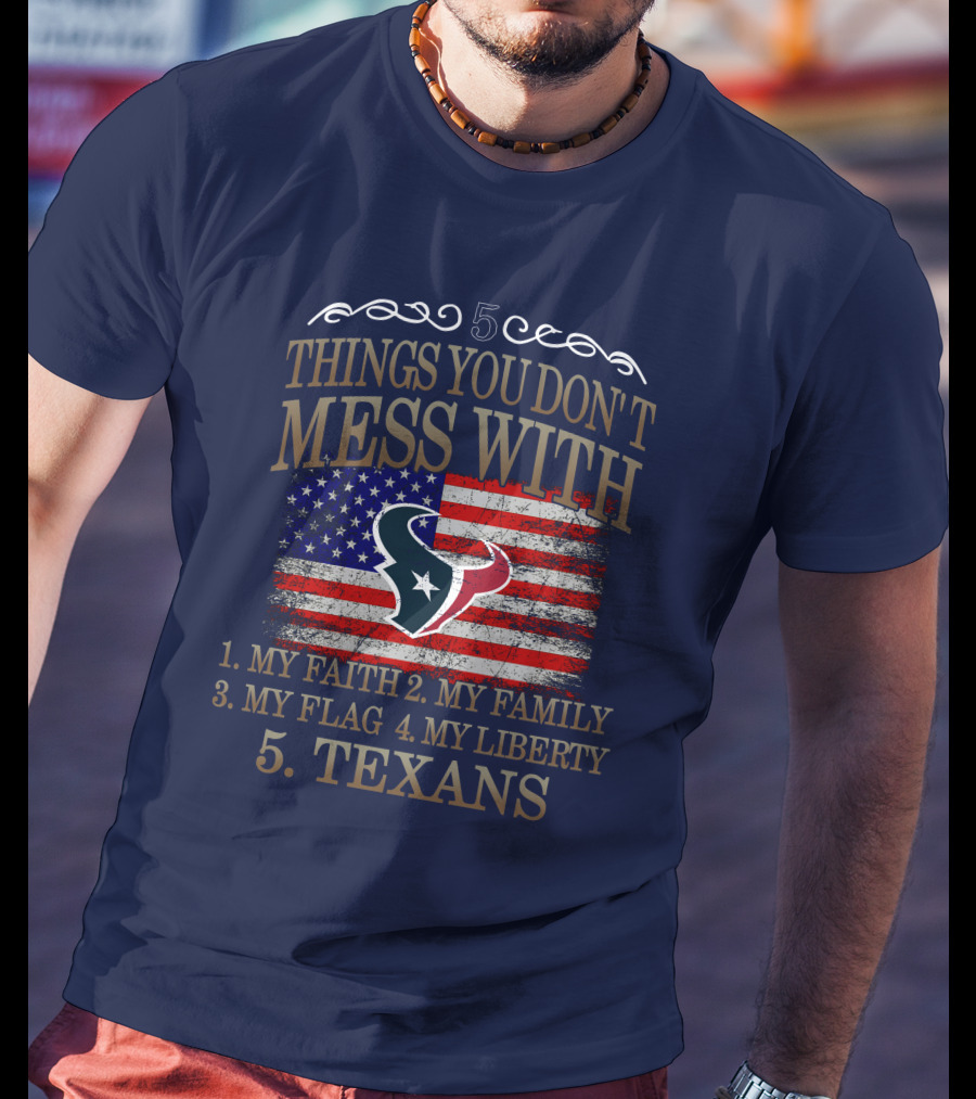 5 Things You Don't Mess With My Faith My Family My Flag My Liberty Texans Houston Texans T-Shirt
